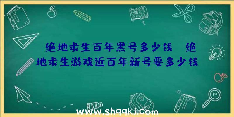 绝地求生百年黑号多少钱？（绝地求生游戏近百年新号要多少钱？）